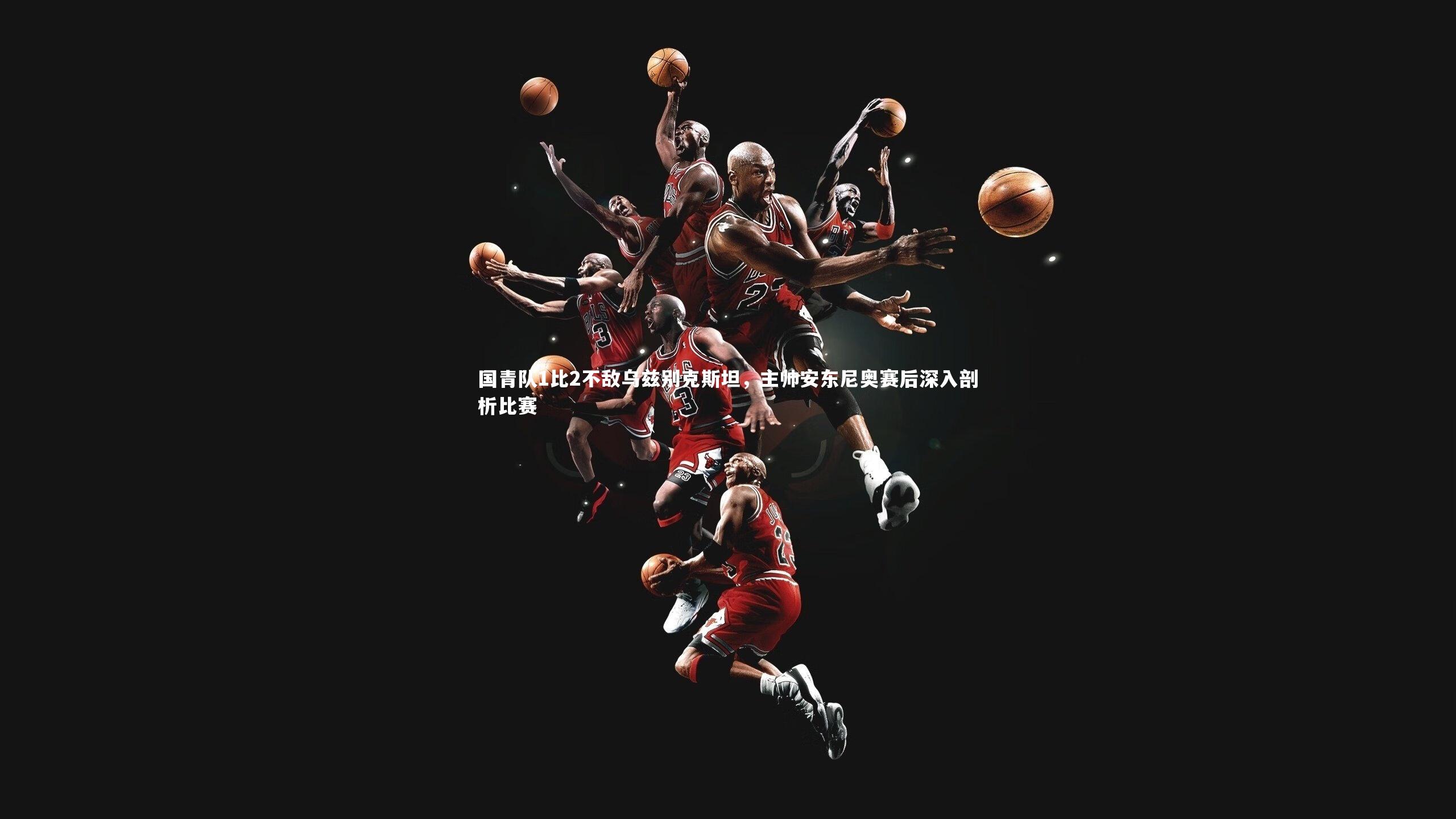 国青队1比2不敌乌兹别克斯坦，主帅安东尼奥赛后深入剖析比赛