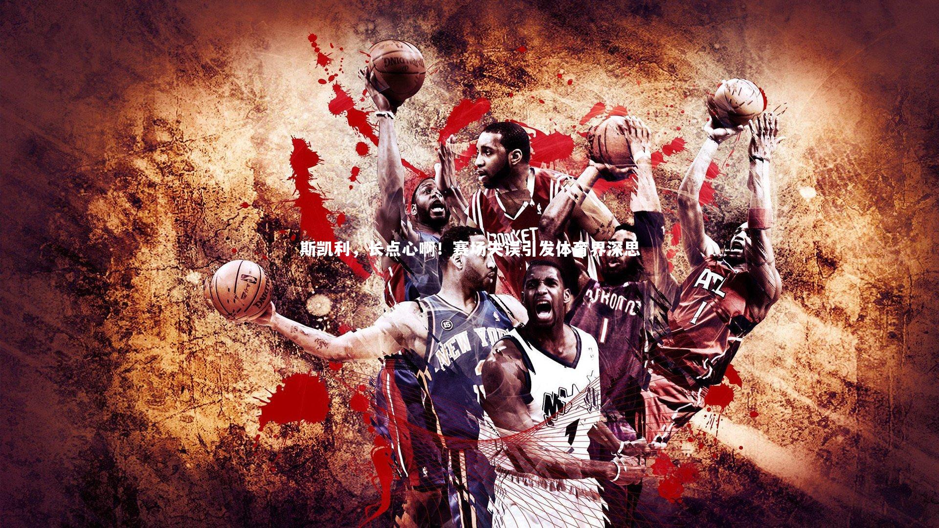 斯凯利,长点心啊!赛场失误引发体育界深思