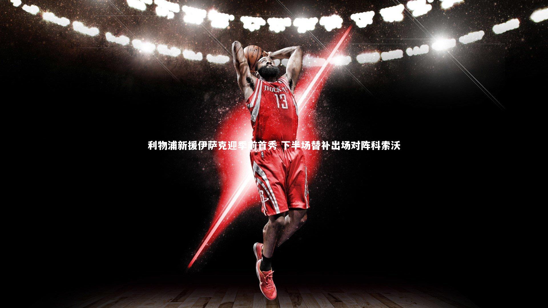 利物浦新援伊萨克迎季前首秀 下半场替补出场对阵科索沃